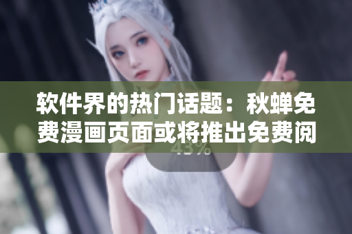 软件界的热门话题：秋蝉免费漫画页面或将推出免费阅读软件