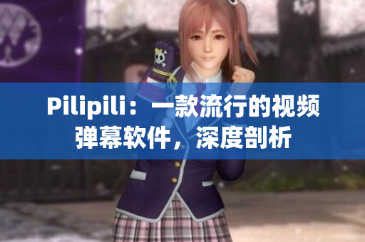 Pilipili：一款流行的视频弹幕软件，深度剖析