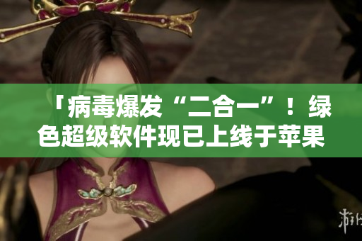 「病毒爆发“二合一”！绿色超级软件现已上线于苹果商店」