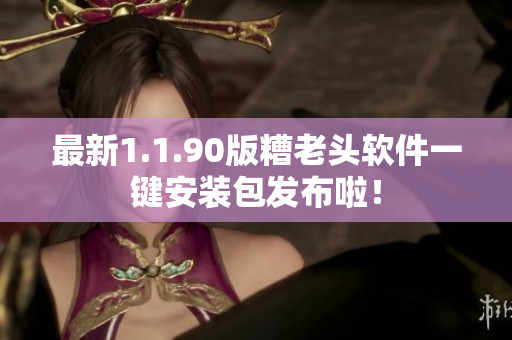 最新1.1.90版糟老头软件一键安装包发布啦！