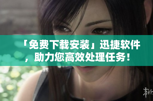 「免费下载安装」迅捷软件，助力您高效处理任务！