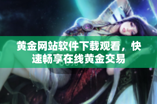 黄金网站软件下载观看，快速畅享在线黄金交易