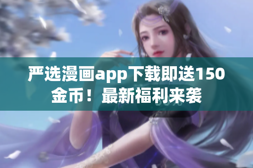 严选漫画app下载即送150金币！最新福利来袭
