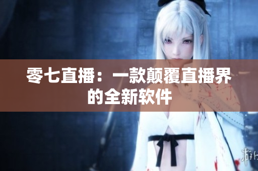 零七直播：一款颠覆直播界的全新软件