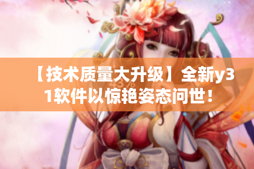 【技术质量大升级】全新y31软件以惊艳姿态问世！