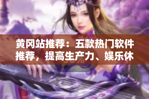 黄冈站推荐：五款热门软件推荐，提高生产力、娱乐休闲两不误