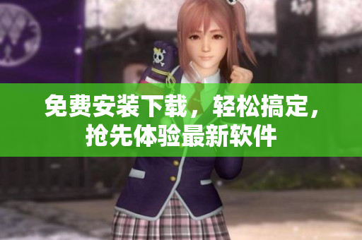 免费安装下载，轻松搞定，抢先体验最新软件