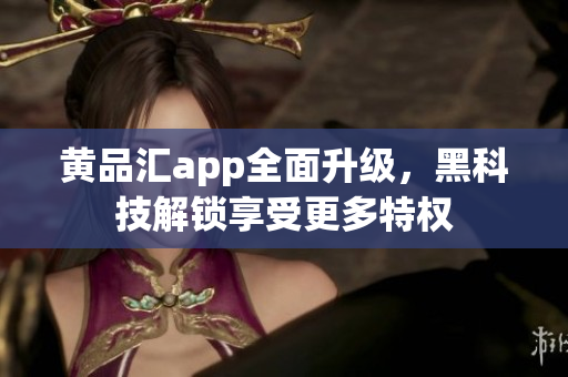 黄品汇app全面升级，黑科技解锁享受更多特权