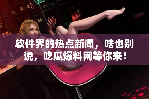软件界的热点新闻，啥也别说，吃瓜爆料网等你来！