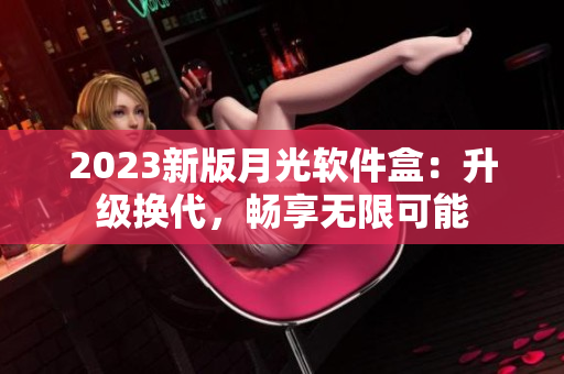2023新版月光软件盒：升级换代，畅享无限可能