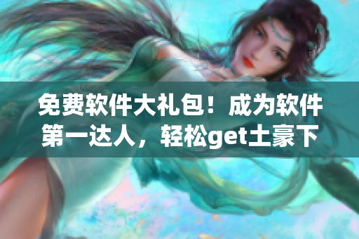 免费软件大礼包！成为软件第一达人，轻松get土豪下载技巧