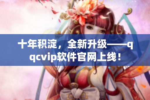 十年积淀，全新升级——qqcvip软件官网上线！