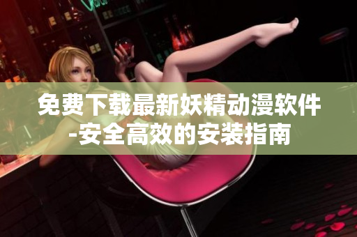 免费下载最新妖精动漫软件-安全高效的安装指南
