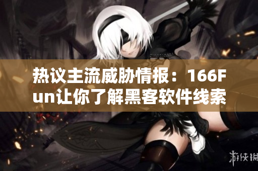 热议主流威胁情报：166Fun让你了解黑客软件线索