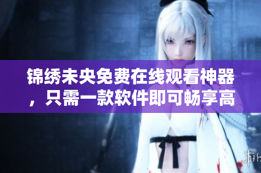 锦绣未央免费在线观看神器，只需一款软件即可畅享高清大片！
