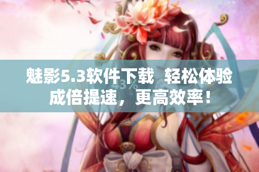 魅影5.3软件下载  轻松体验成倍提速，更高效率！