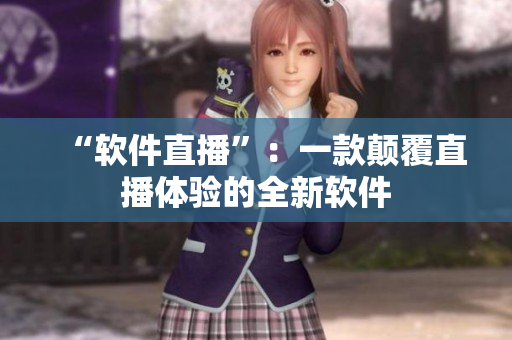 “软件直播”：一款颠覆直播体验的全新软件