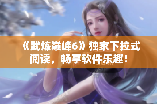 《武炼巅峰6》独家下拉式阅读，畅享软件乐趣！
