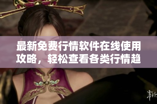最新免费行情软件在线使用攻略，轻松查看各类行情趋势