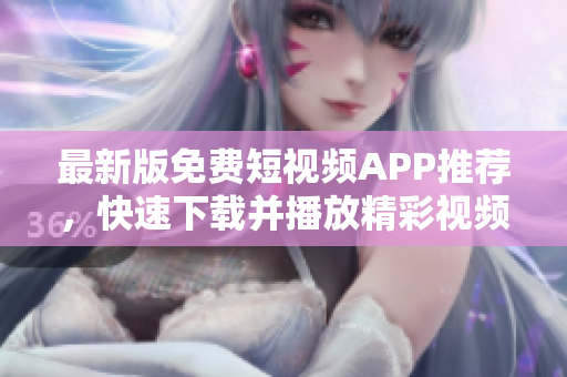 最新版免费短视频APP推荐，快速下载并播放精彩视频！