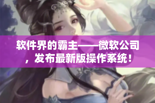 软件界的霸主——微软公司，发布最新版操作系统！