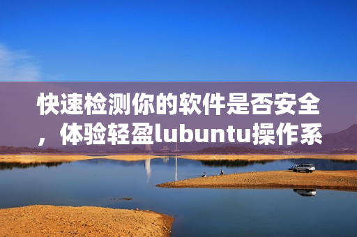 快速检测你的软件是否安全，体验轻盈lubuntu操作系统