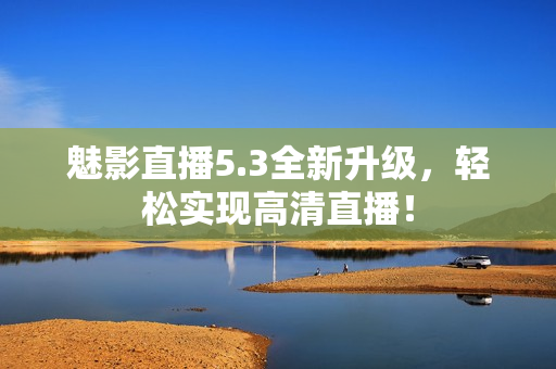 魅影直播5.3全新升级，轻松实现高清直播！