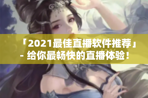 「2021最佳直播软件推荐」- 给你最畅快的直播体验！