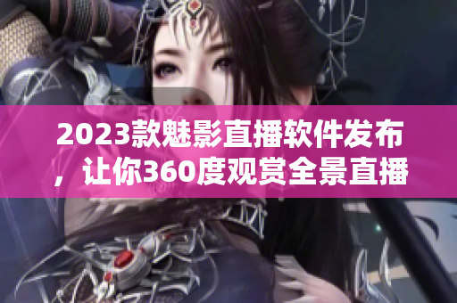 2023款魅影直播软件发布，让你360度观赏全景直播！