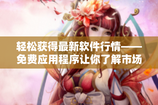 轻松获得最新软件行情——免费应用程序让你了解市场趋势