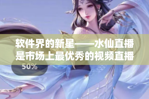 软件界的新星——水仙直播是市场上最优秀的视频直播软件之一