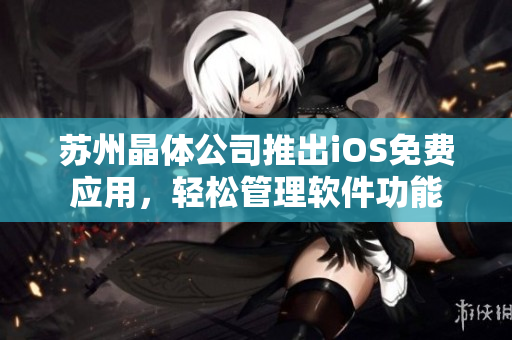 苏州晶体公司推出iOS免费应用，轻松管理软件功能