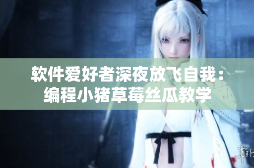 软件爱好者深夜放飞自我：编程小猪草莓丝瓜教学