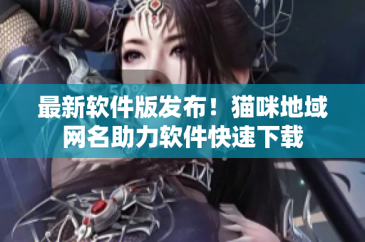 最新软件版发布！猫咪地域网名助力软件快速下载