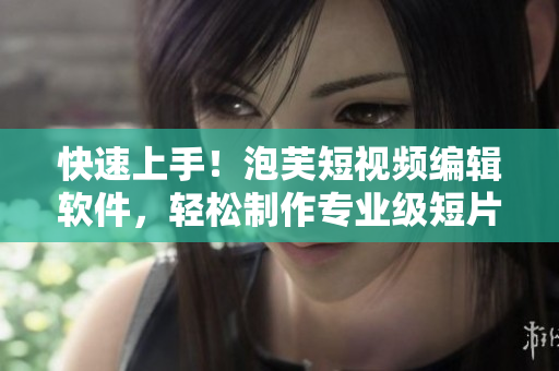 快速上手！泡芙短视频编辑软件，轻松制作专业级短片