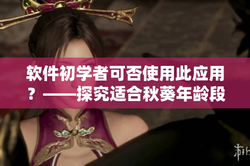 软件初学者可否使用此应用？——探究适合秋葵年龄段的软件
