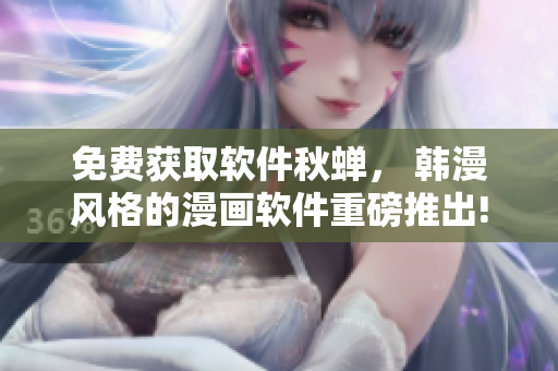 免费获取软件秋蝉， 韩漫风格的漫画软件重磅推出!