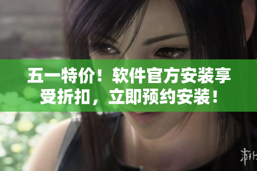 五一特价！软件官方安装享受折扣，立即预约安装！