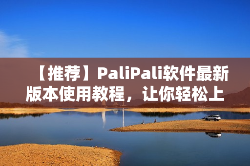 【推荐】PaliPali软件最新版本使用教程，让你轻松上手！