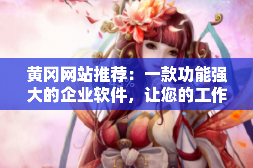 黄冈网站推荐：一款功能强大的企业软件，让您的工作更高效！
