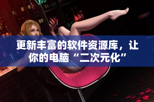 更新丰富的软件资源库，让你的电脑“二次元化”