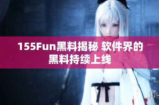 155Fun黑料揭秘 软件界的黑料持续上线