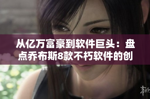 从亿万富豪到软件巨头：盘点乔布斯8款不朽软件的创造历程