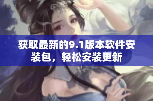 获取最新的9.1版本软件安装包，轻松安装更新