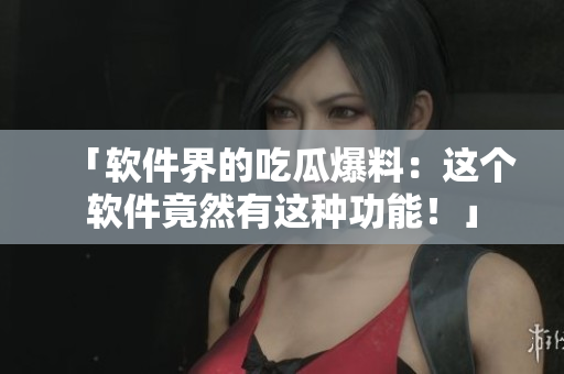 「软件界的吃瓜爆料：这个软件竟然有这种功能！」