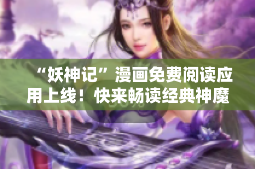 “妖神记”漫画免费阅读应用上线！快来畅读经典神魔之作！