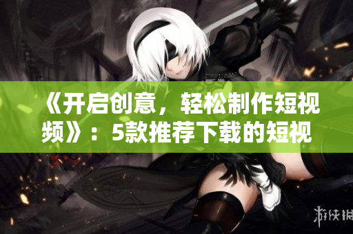 《开启创意，轻松制作短视频》：5款推荐下载的短视频制作软件