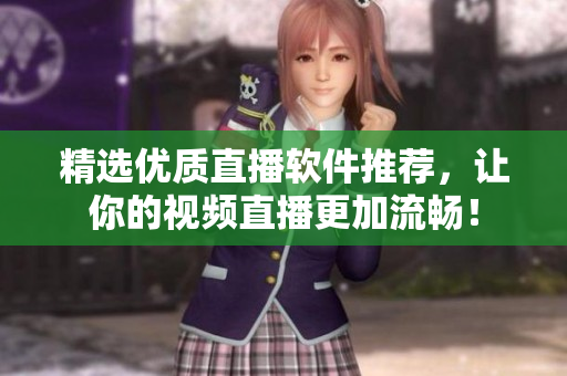 精选优质直播软件推荐，让你的视频直播更加流畅！
