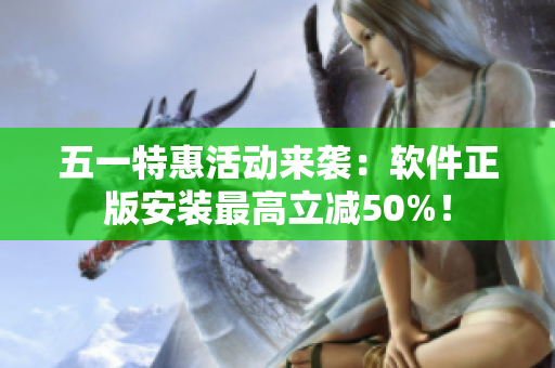 五一特惠活动来袭：软件正版安装最高立减50%！