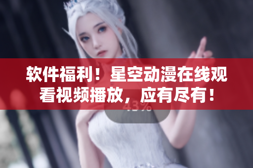 软件福利！星空动漫在线观看视频播放，应有尽有！
